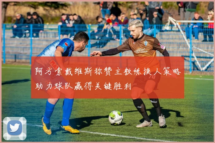 阿方索戴维斯称赞主教练换人策略助力球队赢得关键胜利