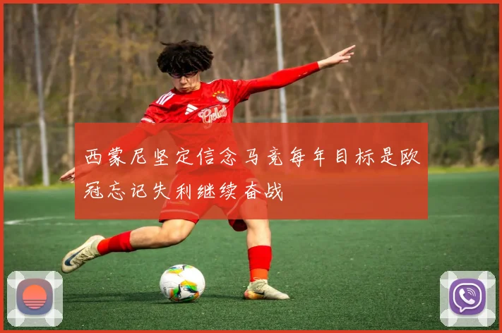 西蒙尼坚定信念马竞每年目标是欧冠忘记失利继续奋战