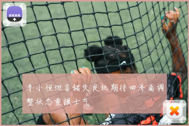 李小恒坦言错失良机期待回济南调整状态重振士气