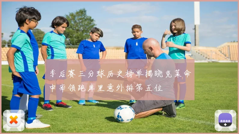 季后赛三分球历史榜单揭晓克莱命中率领跑库里意外排第五位