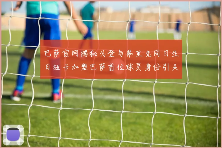 巴萨官网揭秘戈登与弗里克同日生日纽卡加盟巴萨首位球员身份引关注