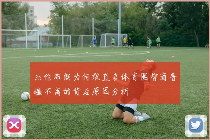 杰伦布朗为何敢直言体育圈智商普遍不高的背后原因分析