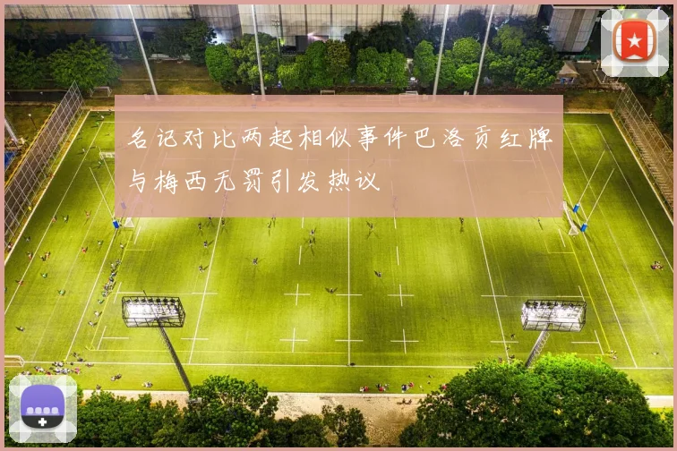 名记对比两起相似事件巴洛贡红牌与梅西无罚引发热议