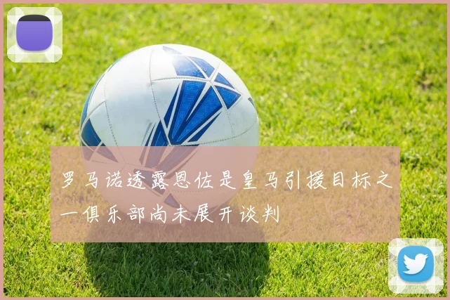 罗马诺透露恩佐是皇马引援目标之一俱乐部尚未展开谈判