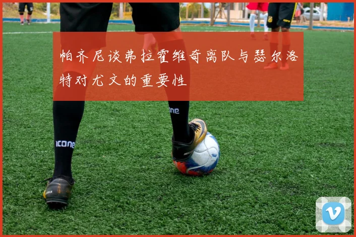帕齐尼谈弗拉霍维奇离队与瑟尔洛特对尤文的重要性