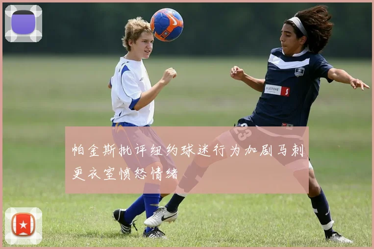 帕金斯批评纽约球迷行为加剧马刺更衣室愤怒情绪