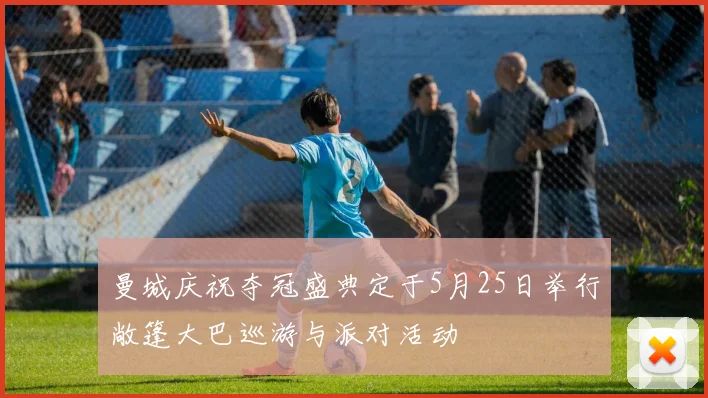 曼城庆祝夺冠盛典定于5月25日举行敞篷大巴巡游与派对活动