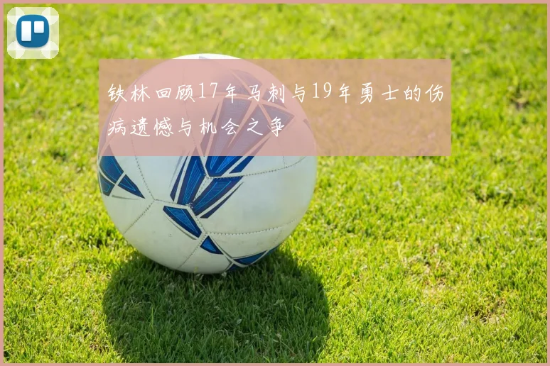 铁林回顾17年马刺与19年勇士的伤病遗憾与机会之争