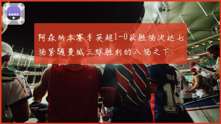 阿森纳本赛季英超1-0获胜场次达七场紧随曼城三球胜利的八场之下