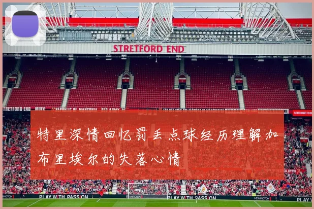 特里深情回忆罚丢点球经历理解加布里埃尔的失落心情