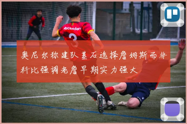 奥尼尔称建队基石选择詹姆斯而非科比强调老詹早期实力强大